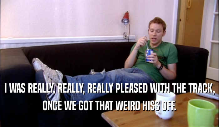 I WAS REALLY, REALLY, REALLY PLEASED WITH THE TRACK, ONCE WE GOT THAT WEIRD HISS OFF. 