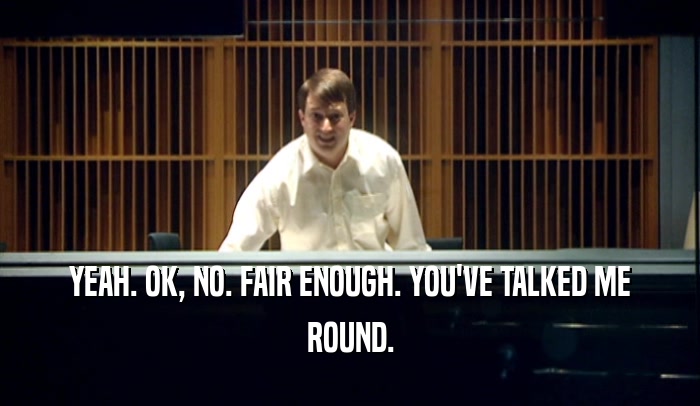 YEAH. OK, NO. FAIR ENOUGH. YOU'VE TALKED ME ROUND. 