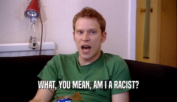 WHAT, YOU MEAN, AM I A RACIST?  