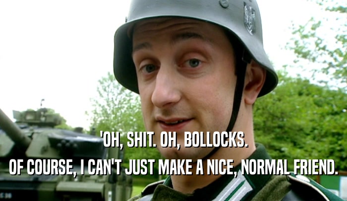 'OH, SHIT. OH, BOLLOCKS. OF COURSE, I CAN'T JUST MAKE A NICE, NORMAL FRIEND. 