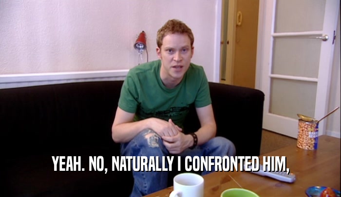 YEAH. NO, NATURALLY I CONFRONTED HIM,  
