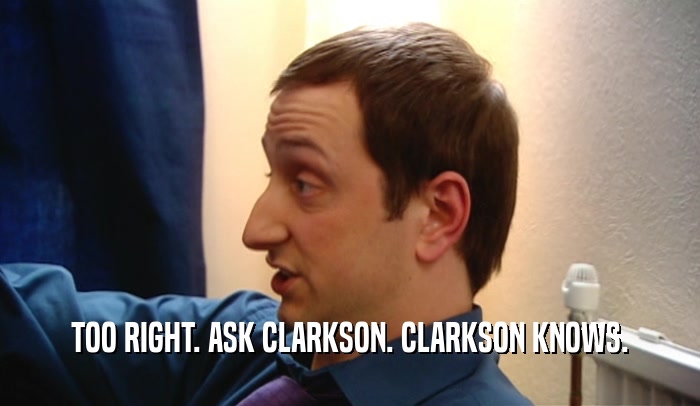 TOO RIGHT. ASK CLARKSON. CLARKSON KNOWS.  