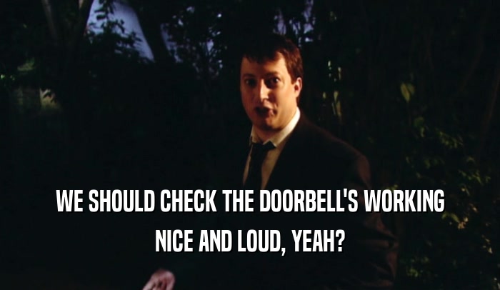 WE SHOULD CHECK THE DOORBELL'S WORKING
 NICE AND LOUD, YEAH?
 