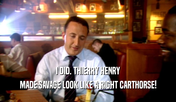 I DID. THIERRY HENRY MADE SAVAGE LOOK LIKE A RIGHT CARTHORSE! 