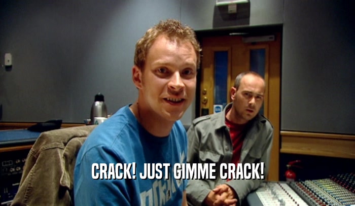 CRACK! JUST GIMME CRACK!  