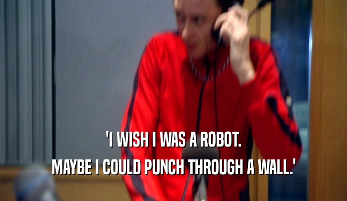 'I WISH I WAS A ROBOT. MAYBE I COULD PUNCH THROUGH A WALL.' 