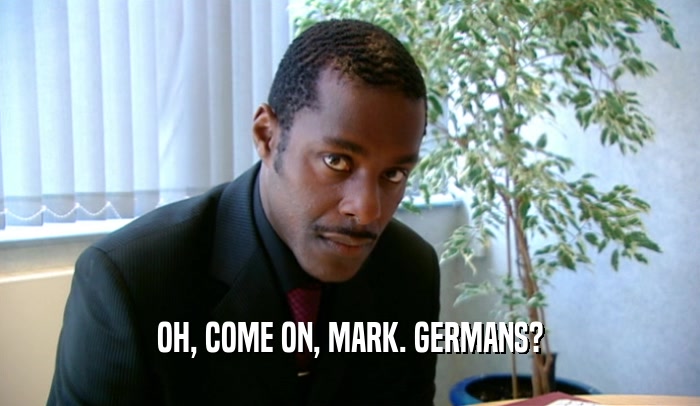 OH, COME ON, MARK. GERMANS?  