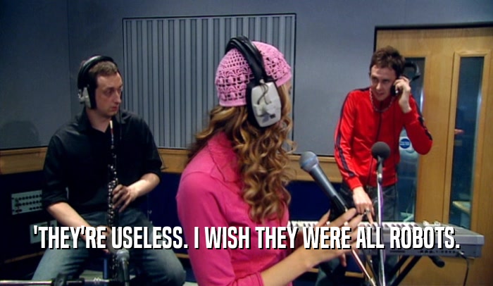 'THEY'RE USELESS. I WISH THEY WERE ALL ROBOTS.  