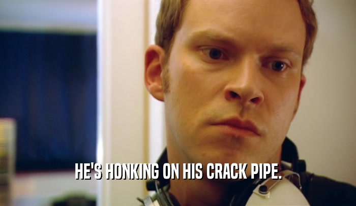 HE'S HONKING ON HIS CRACK PIPE.  