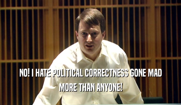 NO! I HATE POLITICAL CORRECTNESS GONE MAD MORE THAN ANYONE! 