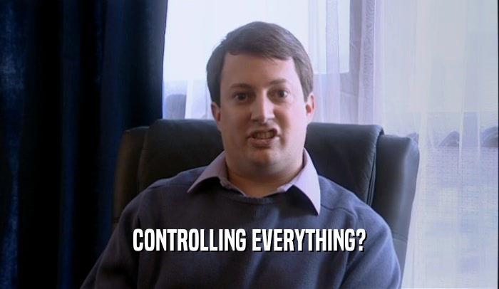 CONTROLLING EVERYTHING?  