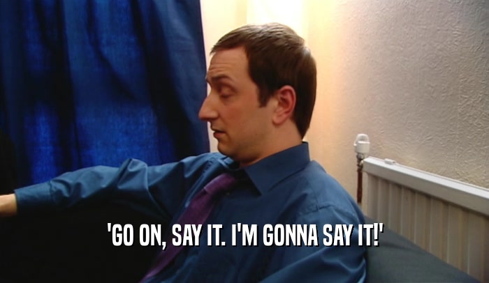 'GO ON, SAY IT. I'M GONNA SAY IT!'  