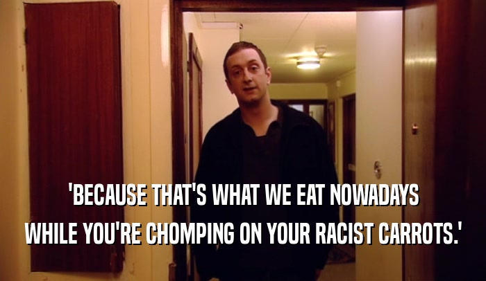 'BECAUSE THAT'S WHAT WE EAT NOWADAYS WHILE YOU'RE CHOMPING ON YOUR RACIST CARROTS.' 