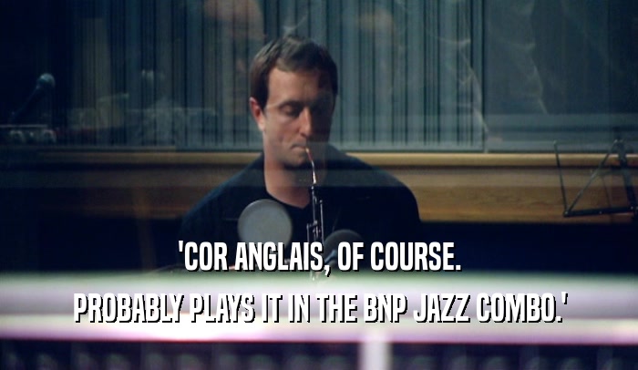'COR ANGLAIS, OF COURSE. PROBABLY PLAYS IT IN THE BNP JAZZ COMBO.' 