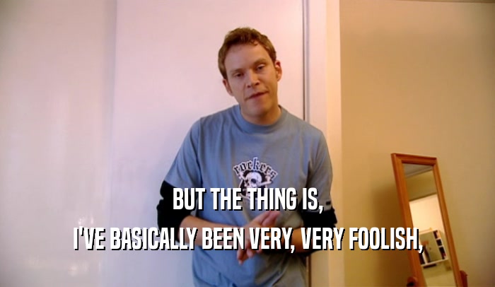 BUT THE THING IS, I'VE BASICALLY BEEN VERY, VERY FOOLISH, 