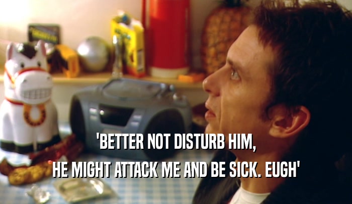 'BETTER NOT DISTURB HIM, HE MIGHT ATTACK ME AND BE SICK. EUGH' 