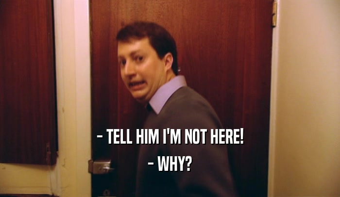 - TELL HIM I'M NOT HERE! - WHY? 