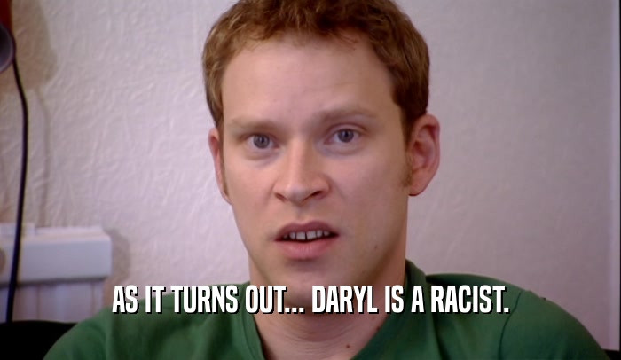 AS IT TURNS OUT... DARYL IS A RACIST.  