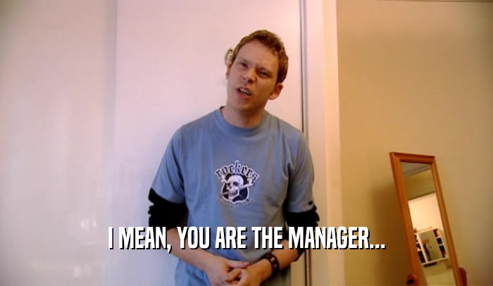 I MEAN, YOU ARE THE MANAGER...  