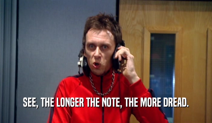 SEE, THE LONGER THE NOTE, THE MORE DREAD.  