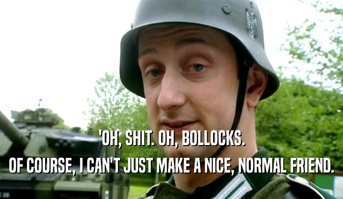'OH, SHIT. OH, BOLLOCKS. OF COURSE, I CAN'T JUST MAKE A NICE, NORMAL FRIEND. 