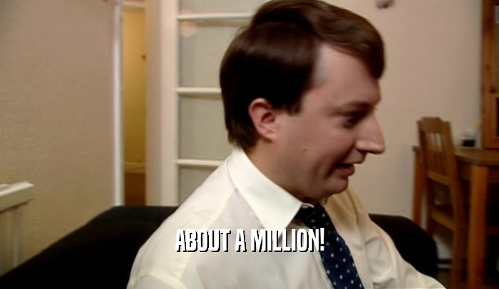 ABOUT A MILLION!  