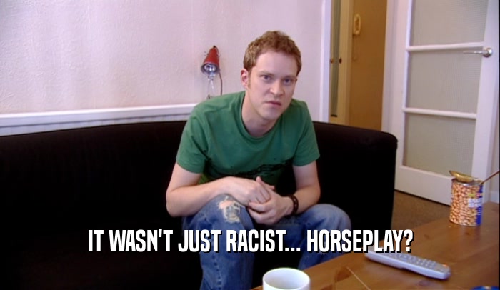 IT WASN'T JUST RACIST... HORSEPLAY?  