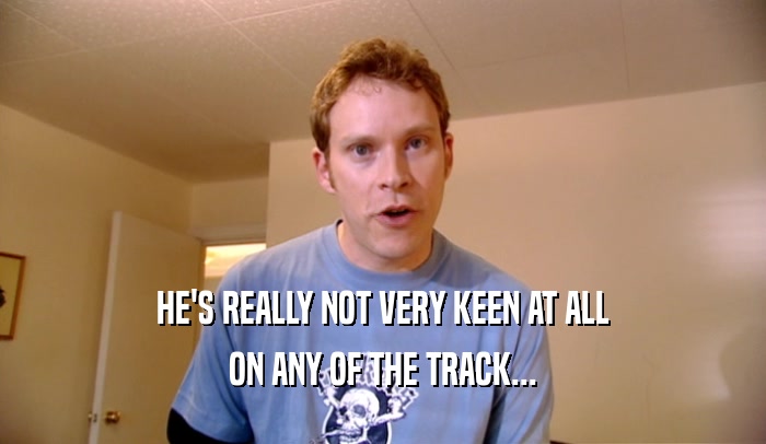HE'S REALLY NOT VERY KEEN AT ALL ON ANY OF THE TRACK... 