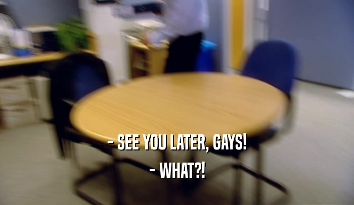 - SEE YOU LATER, GAYS! - WHAT?! 