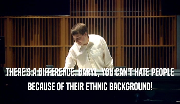 THERE'S A DIFFERENCE. DARYL, YOU CAN'T HATE PEOPLE BECAUSE OF THEIR ETHNIC BACKGROUND! 