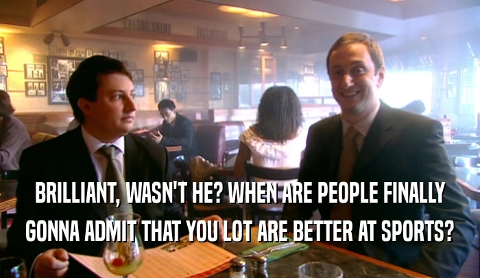 BRILLIANT, WASN'T HE? WHEN ARE PEOPLE FINALLY GONNA ADMIT THAT YOU LOT ARE BETTER AT SPORTS? 