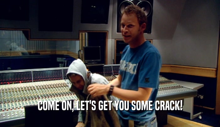 COME ON, LET'S GET YOU SOME CRACK!  
