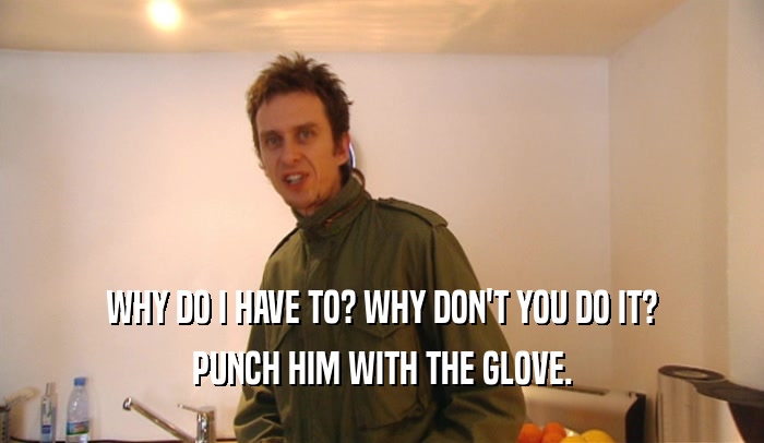 WHY DO I HAVE TO? WHY DON'T YOU DO IT? PUNCH HIM WITH THE GLOVE. 