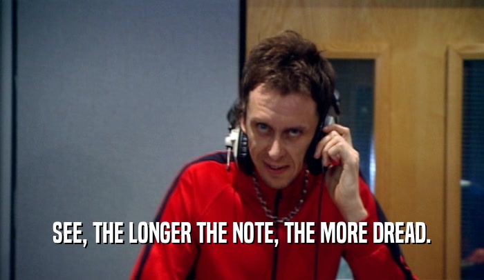 SEE, THE LONGER THE NOTE, THE MORE DREAD.  