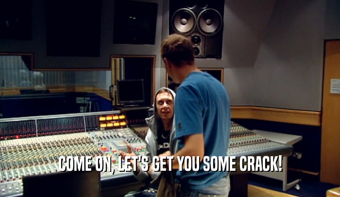 COME ON, LET'S GET YOU SOME CRACK!  