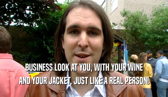 BUSINESS LOOK AT YOU, WITH YOUR WINE AND YOUR JACKET, JUST LIKE A REAL PERSON! 