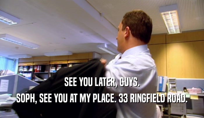 SEE YOU LATER, GUYS. SOPH, SEE YOU AT MY PLACE. 33 RINGFIELD ROAD. 