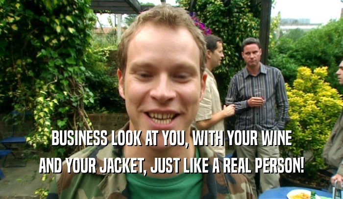 BUSINESS LOOK AT YOU, WITH YOUR WINE AND YOUR JACKET, JUST LIKE A REAL PERSON! 