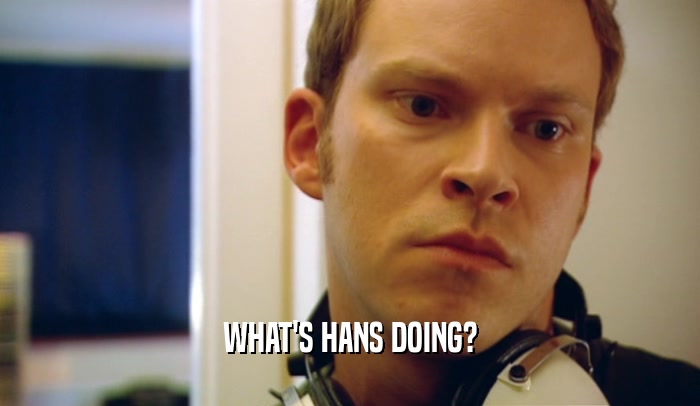 WHAT'S HANS DOING?  