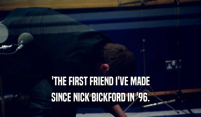 'THE FIRST FRIEND I'VE MADE SINCE NICK BICKFORD IN '96. 