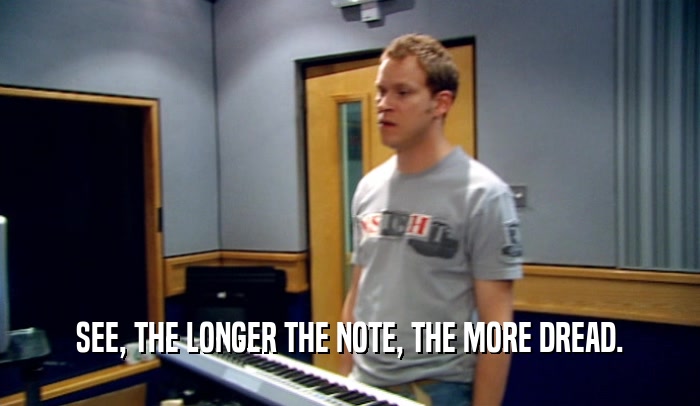 SEE, THE LONGER THE NOTE, THE MORE DREAD.  