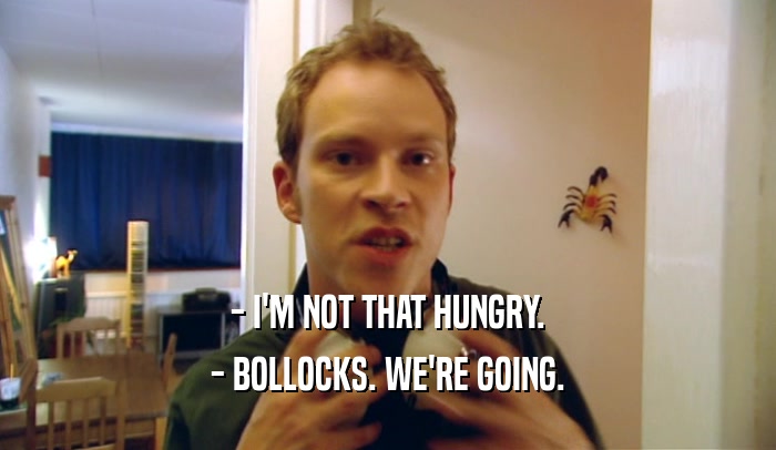 - I'M NOT THAT HUNGRY. - BOLLOCKS. WE'RE GOING. 