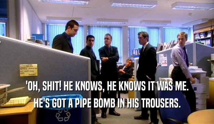 'OH, SHIT! HE KNOWS, HE KNOWS IT WAS ME. HE'S GOT A PIPE BOMB IN HIS TROUSERS. 
