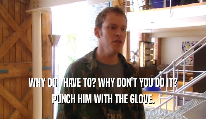 WHY DO I HAVE TO? WHY DON'T YOU DO IT? PUNCH HIM WITH THE GLOVE. 