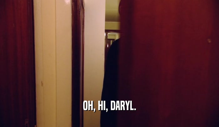 OH, HI, DARYL.  