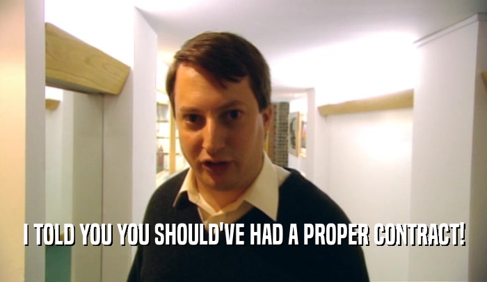I TOLD YOU YOU SHOULD'VE HAD A PROPER CONTRACT!  