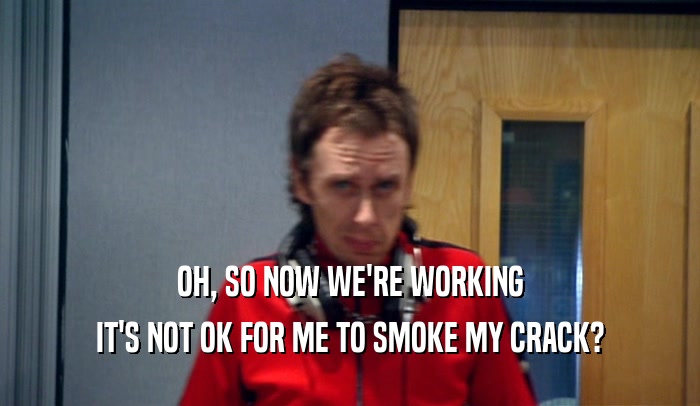 OH, SO NOW WE'RE WORKING IT'S NOT OK FOR ME TO SMOKE MY CRACK? 