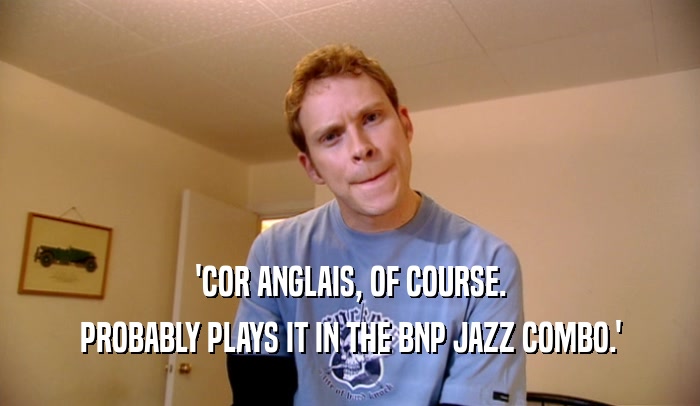 'COR ANGLAIS, OF COURSE. PROBABLY PLAYS IT IN THE BNP JAZZ COMBO.' 