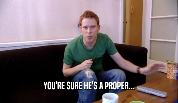 YOU'RE SURE HE'S A PROPER...  