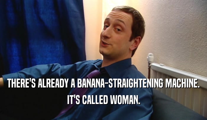 THERE'S ALREADY A BANANA-STRAIGHTENING MACHINE.
 IT'S CALLED WOMAN.
 